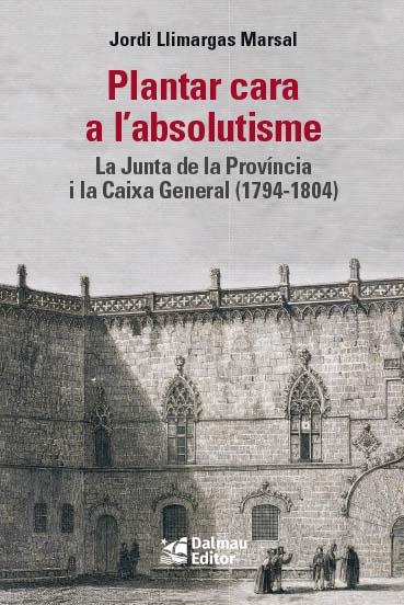 PLANTAR CARA A L’ABSOLUTISME. LA JUNTA DE LA PROVÍNCIA I LA CAIXA GENERAL (1794-1804) | 9788423209033 | LLIMARGAS MARSAL, JORDI